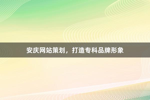 安庆网站策划，打造专科品牌形象