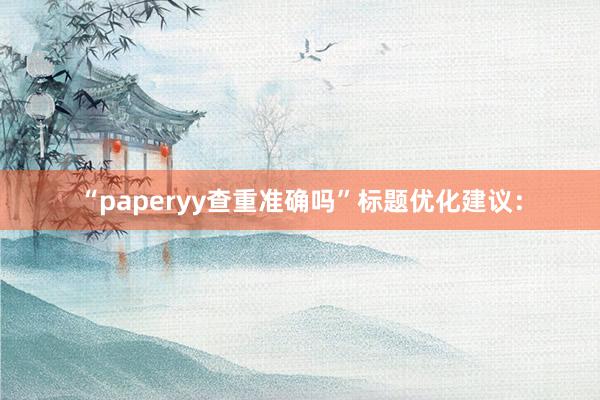 “paperyy查重准确吗”标题优化建议：