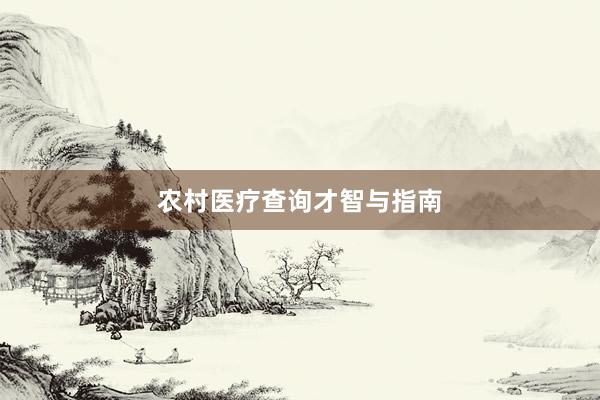 农村医疗查询才智与指南