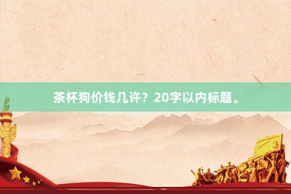 茶杯狗价钱几许？20字以内标题。